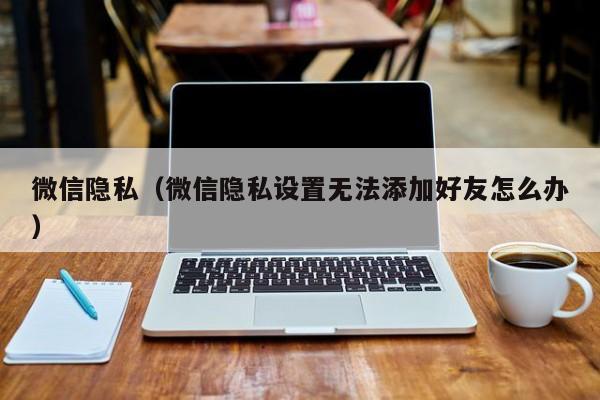 微信隐私（微信隐私设置无法添加好友怎么办）