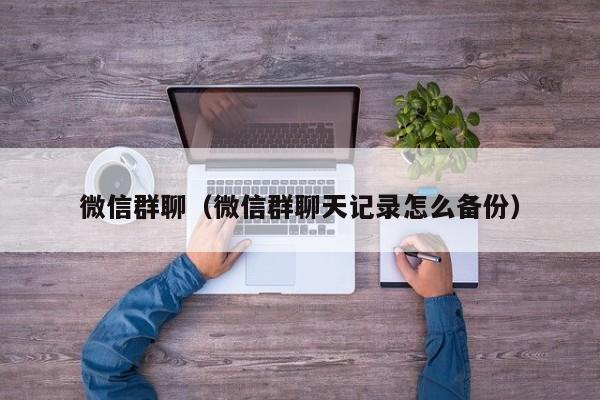 微信群聊（微信群聊天记录怎么备份）