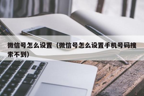 微信号怎么设置（微信号怎么设置手机号码搜索不到）
