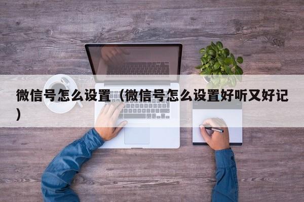 微信号怎么设置（微信号怎么设置好听又好记）