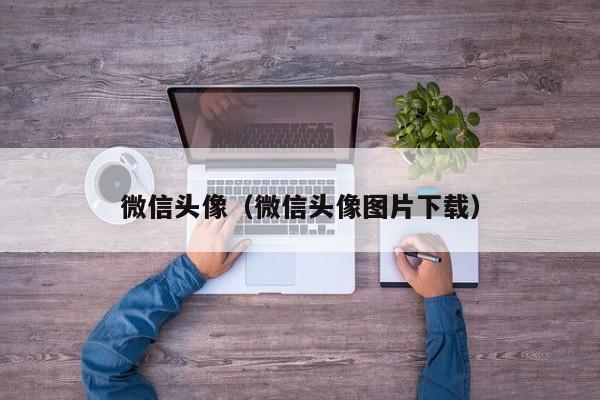 微信头像（微信头像图片下载）