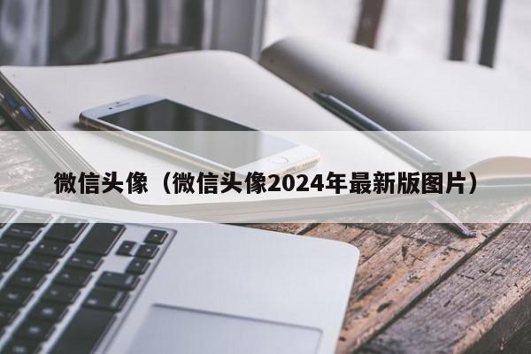 微信头像（微信头像2024年最新版图片）