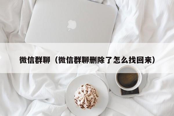 微信群聊（微信群聊删除了怎么找回来）
