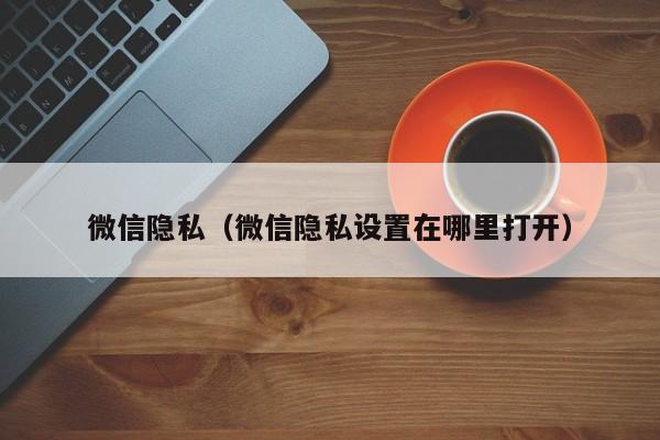 微信隐私（微信隐私设置在哪里打开）