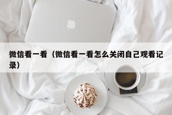 微信看一看（微信看一看怎么关闭自己观看记录）