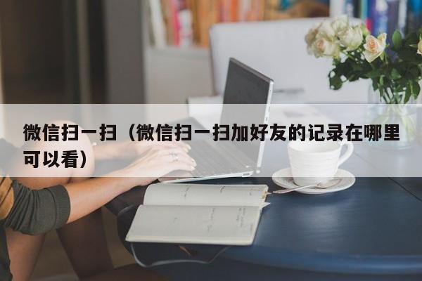 微信扫一扫（微信扫一扫加好友的记录在哪里可以看）