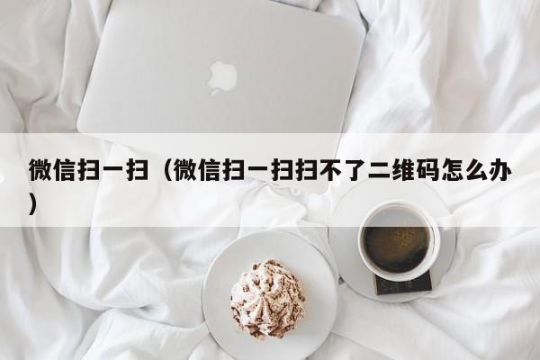 微信扫一扫（微信扫一扫扫不了二维码怎么办）