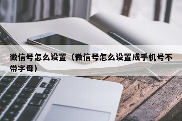 微信号怎么设置（微信号怎么设置成手机号不带字母）