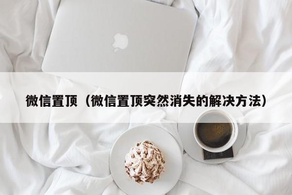 微信置顶（微信置顶突然消失的解决方法）
