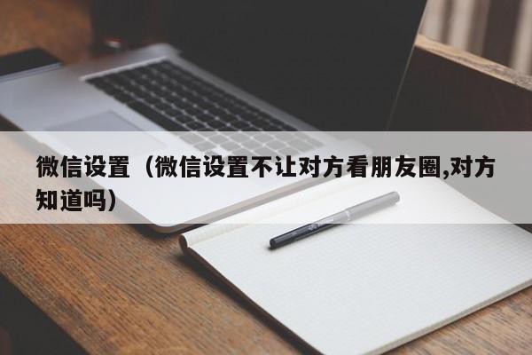 微信设置（微信设置不让对方看朋友圈,对方知道吗）
