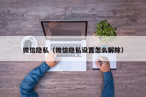 微信隐私(微信隐私设置怎么解除)