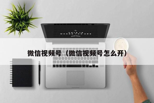 微信视频号（微信视频号怎么开）