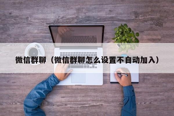 微信群聊（微信群聊怎么设置不自动加入）