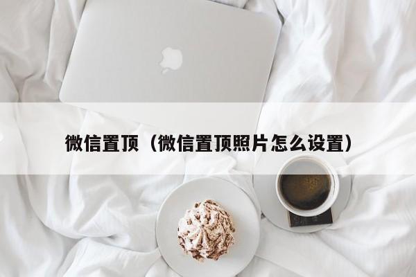 微信置顶（微信置顶照片怎么设置）