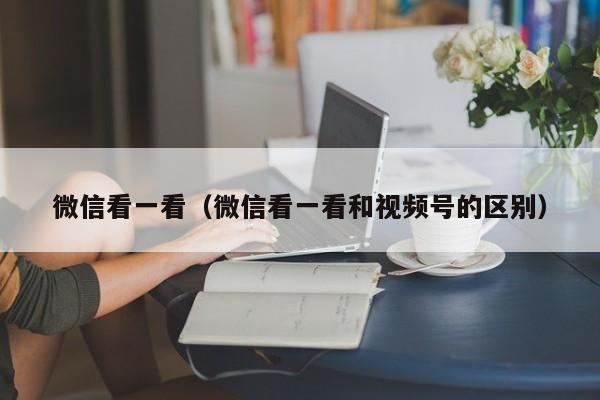 微信看一看（微信看一看和视频号的区别）
